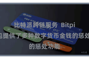 比特派跨链服务  Bitpie钱包提供了多种数字货币金钱的惩处功能